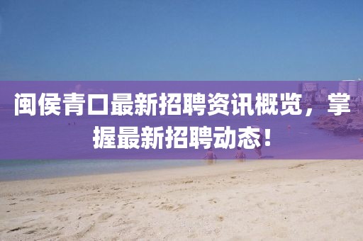 閩侯青口最新招聘資訊概覽，掌握最新招聘動態(tài)！