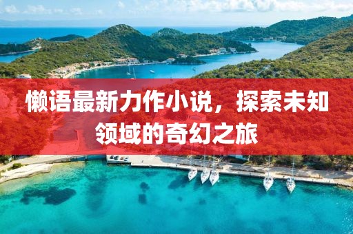 懶語最新力作小說，探索未知領(lǐng)域的奇幻之旅