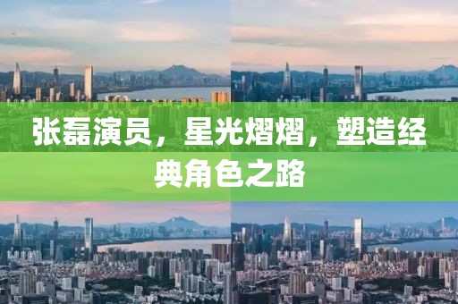 張磊演員，星光熠熠，塑造經(jīng)典角色之路
