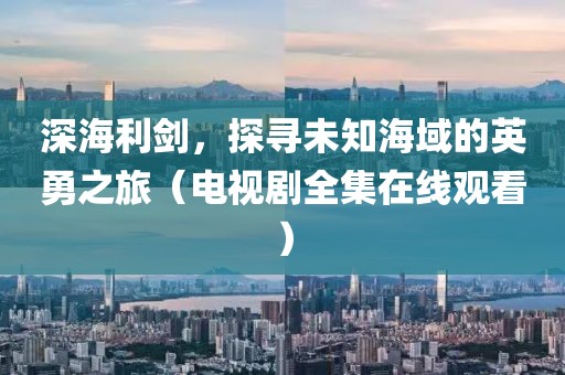 深海利劍，探尋未知海域的英勇之旅（電視劇全集在線(xiàn)觀看）