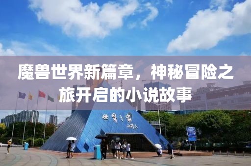 魔獸世界新篇章，神秘冒險(xiǎn)之旅開啟的小說(shuō)故事