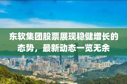 東軟集團股票展現(xiàn)穩(wěn)健增長的態(tài)勢，最新動態(tài)一覽無余
