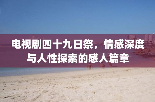 電視劇四十九日祭，情感深度與人性探索的感人篇章