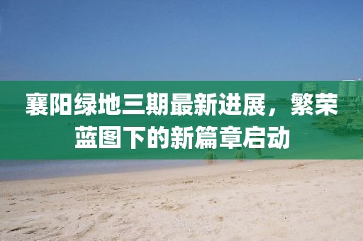 襄陽綠地三期最新進展，繁榮藍圖下的新篇章啟動