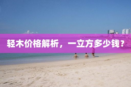 輕木價格解析，一立方多少錢？