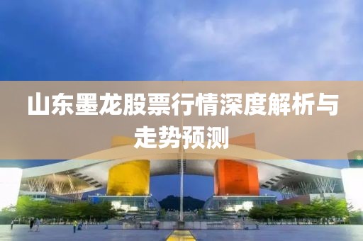 山東墨龍股票行情深度解析與走勢預(yù)測