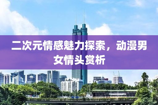 二次元情感魅力探索，動(dòng)漫男女情頭賞析