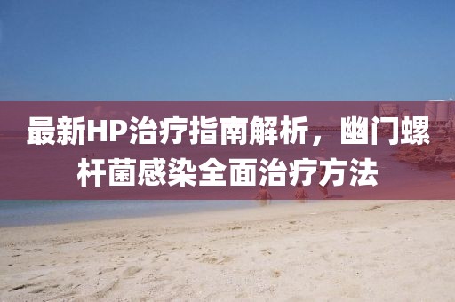 最新HP治療指南解析，幽門螺桿菌感染全面治療方法