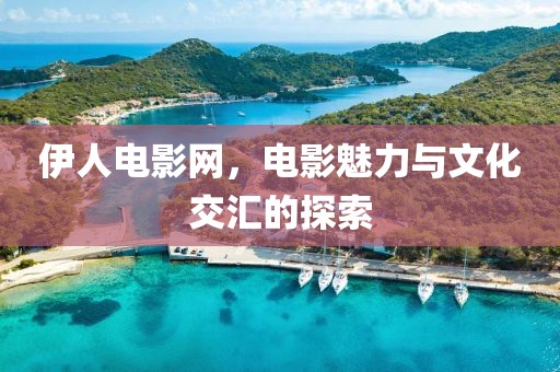 伊人電影網(wǎng)，電影魅力與文化交匯的探索