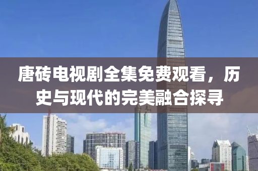 唐磚電視劇全集免費(fèi)觀看，歷史與現(xiàn)代的完美融合探尋