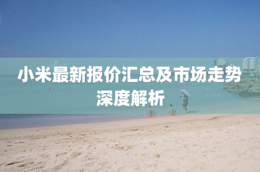 小米最新報價匯總及市場走勢深度解析