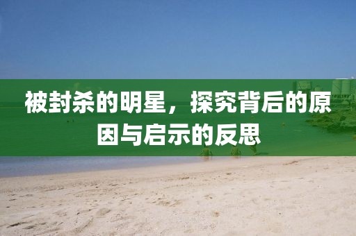 被封殺的明星，探究背后的原因與啟示的反思