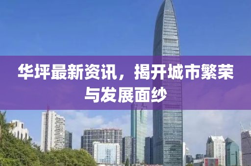 華坪最新資訊，揭開城市繁榮與發(fā)展面紗