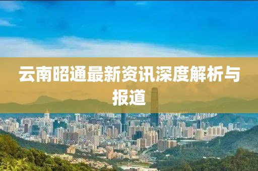云南昭通最新資訊深度解析與報(bào)道