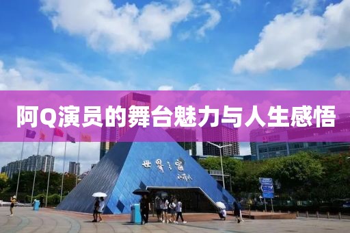 阿Q演員的舞臺魅力與人生感悟