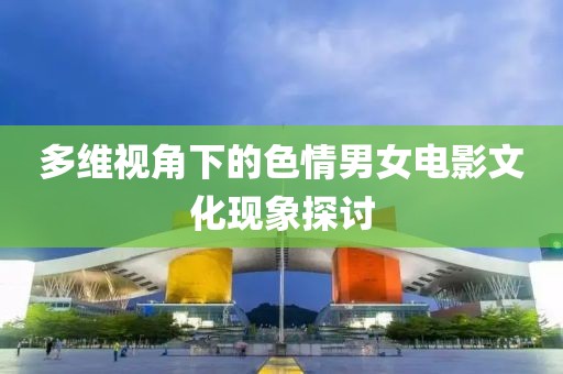 多維視角下的色情男女電影文化現(xiàn)象探討