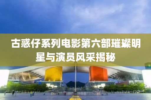 古惑仔系列電影第六部璀璨明星與演員風(fēng)采揭秘