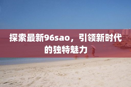 探索最新96sao，引領(lǐng)新時代的獨(dú)特魅力