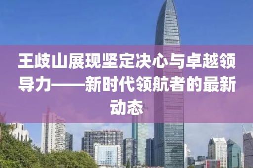 王歧山展現(xiàn)堅(jiān)定決心與卓越領(lǐng)導(dǎo)力——新時(shí)代領(lǐng)航者的最新動(dòng)態(tài)