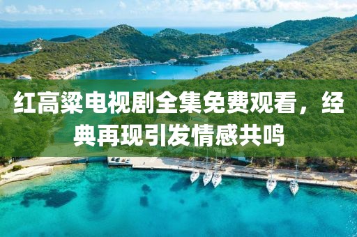 紅高粱電視劇全集免費(fèi)觀看，經(jīng)典再現(xiàn)引發(fā)情感共鳴