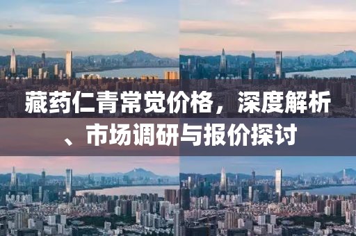 藏藥仁青常覺價(jià)格，深度解析、市場調(diào)研與報(bào)價(jià)探討