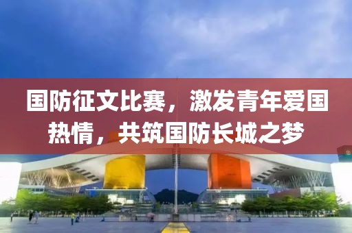 國防征文比賽，激發(fā)青年愛國熱情，共筑國防長城之夢(mèng)