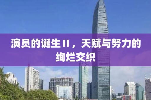 演員的誕生Ⅱ，天賦與努力的絢爛交織