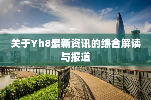 關(guān)于Yh8最新資訊的綜合解讀與報(bào)道