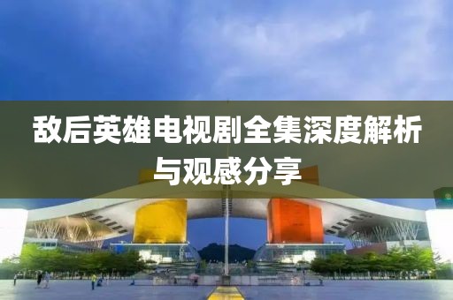 敵后英雄電視劇全集深度解析與觀感分享