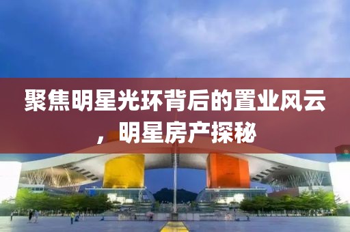 聚焦明星光環(huán)背后的置業(yè)風(fēng)云，明星房產(chǎn)探秘