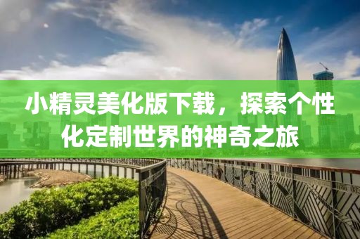 小精靈美化版下載，探索個性化定制世界的神奇之旅