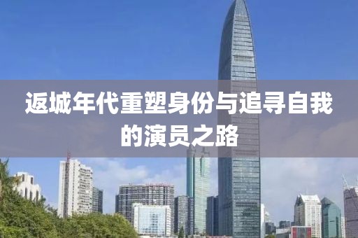 返城年代重塑身份與追尋自我的演員之路