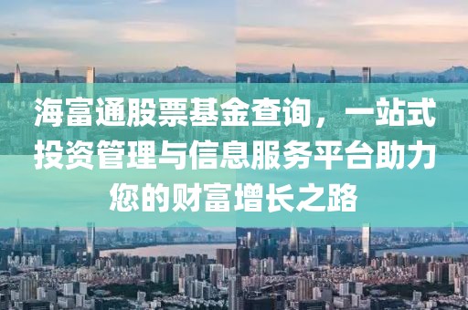 海富通股票基金查詢，一站式投資管理與信息服務(wù)平臺助力您的財富增長之路