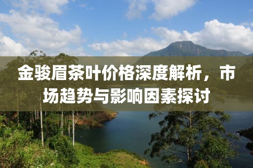 金駿眉茶葉價(jià)格深度解析，市場(chǎng)趨勢(shì)與影響因素探討