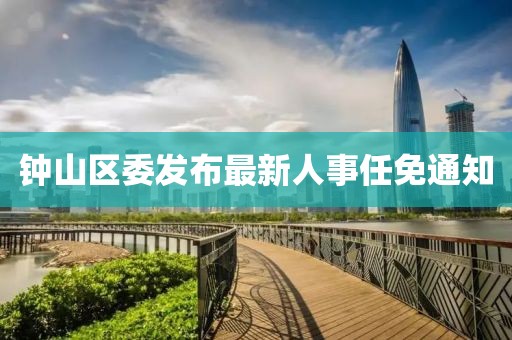 鐘山區(qū)委發(fā)布最新人事任免通知