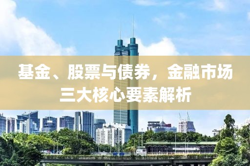 基金、股票與債券，金融市場三大核心要素解析