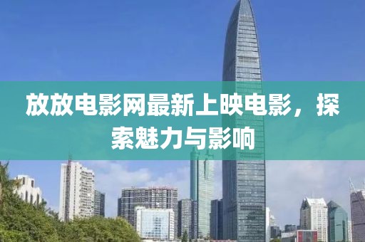 放放電影網(wǎng)最新上映電影，探索魅力與影響