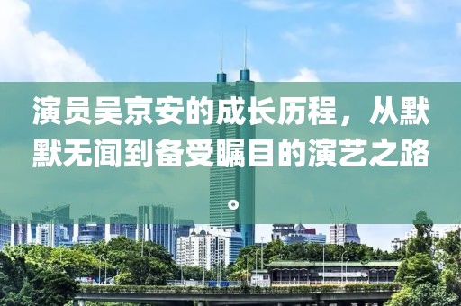 演員吳京安的成長歷程，從默默無聞到備受矚目的演藝之路。