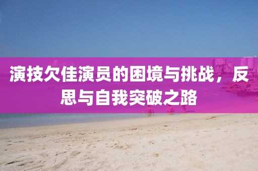 演技欠佳演員的困境與挑戰(zhàn)，反思與自我突破之路