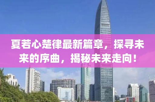 夏若心楚律最新篇章，探尋未來的序曲，揭秘未來走向！