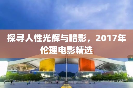 探尋人性光輝與暗影，2017年倫理電影精選