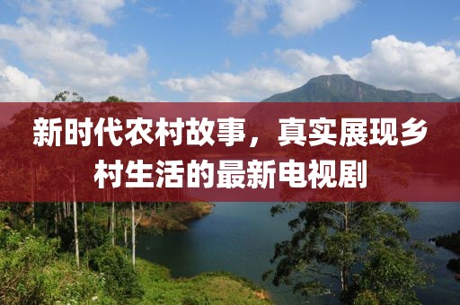 新時代農(nóng)村故事，真實展現(xiàn)鄉(xiāng)村生活的最新電視劇
