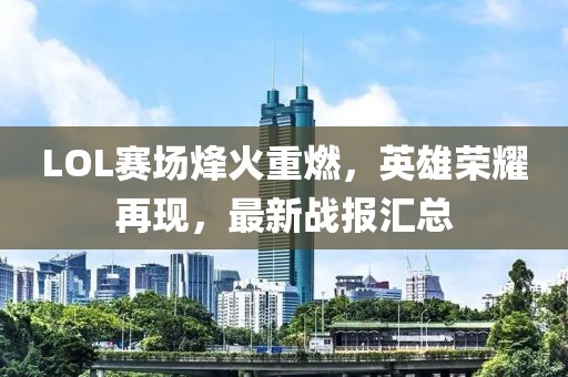 LOL賽場烽火重燃，英雄榮耀再現(xiàn)，最新戰(zhàn)報匯總