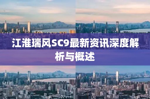江淮瑞風(fēng)SC9最新資訊深度解析與概述