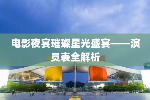 電影夜宴璀璨星光盛宴——演員表全解析