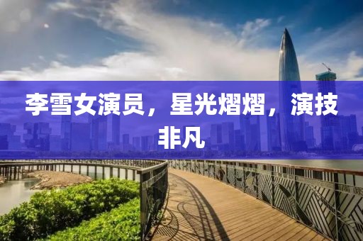 李雪女演員，星光熠熠，演技非凡