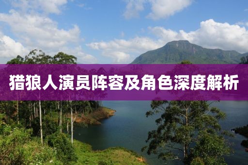 獵狼人演員陣容及角色深度解析