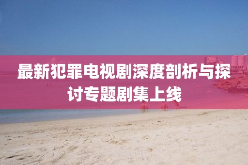 最新犯罪電視劇深度剖析與探討專題劇集上線