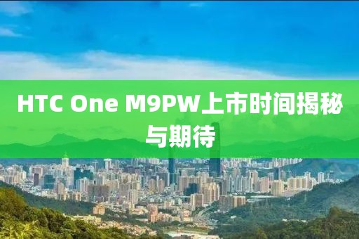 HTC One M9PW上市時間揭秘與期待