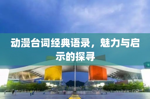 動漫臺詞經(jīng)典語錄，魅力與啟示的探尋